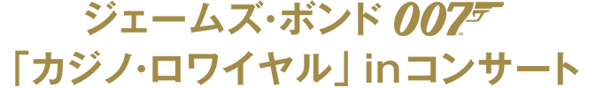 ジェームズ・ボンド 007 「カジノ・ロワイヤル」inコンサート